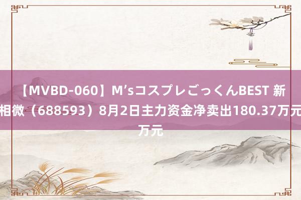 【MVBD-060】M’sコスプレごっくんBEST 新相微（688593）8月2日主力资金净卖出180.37万元