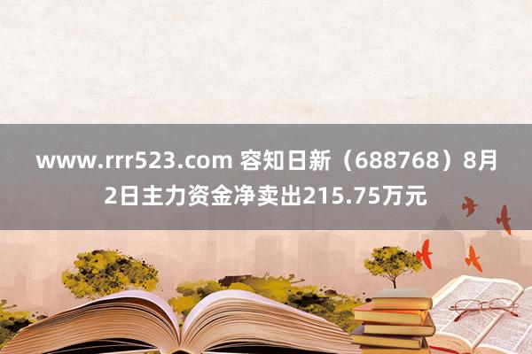 www.rrr523.com 容知日新（688768）8月2日主力资金净卖出215.75万元