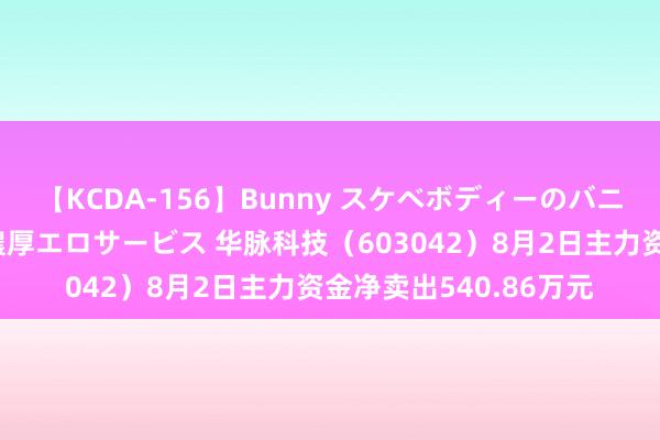 【KCDA-156】Bunny スケベボディーのバニーガールが手と口で濃厚エロサービス 华脉科技（603042）8月2日主力资金净卖出540.86万元