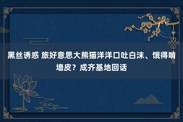 黑丝诱惑 旅好意思大熊猫洋洋口吐白沫、饿得啃墙皮？成齐基地回话