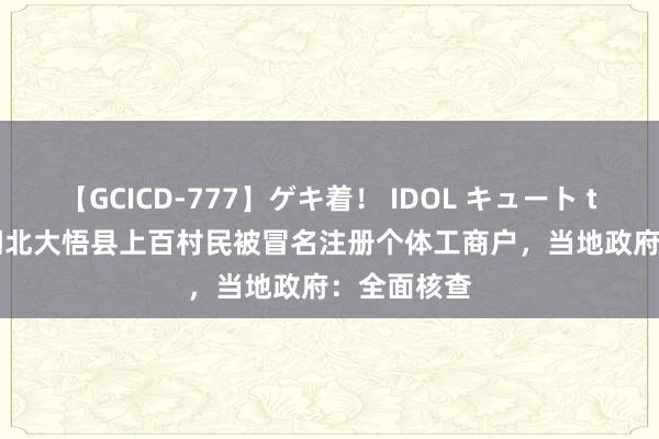 【GCICD-777】ゲキ着！ IDOL キュート the BEST 湖北大悟县上百村民被冒名注册个体工商户，当地政府：全面核查