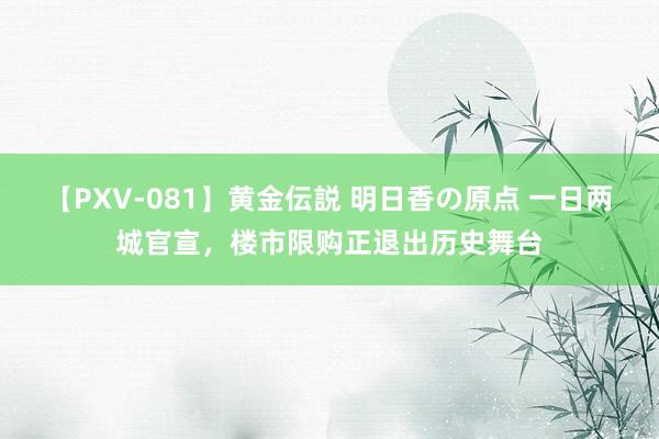 【PXV-081】黄金伝説 明日香の原点 一日两城官宣，楼市限购正退出历史舞台