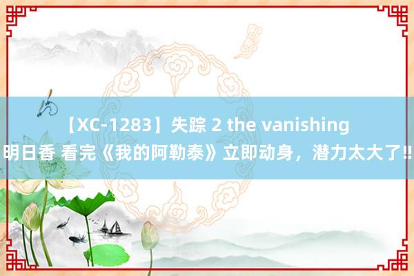 【XC-1283】失踪 2 the vanishing 明日香 看完《我的阿勒泰》立即动身,潜力太大了‼
