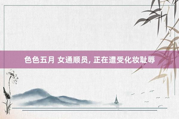 色色五月 女通顺员, 正在遭受化妆耻辱