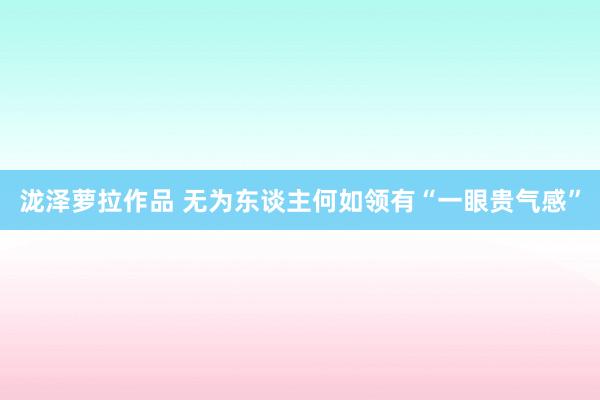 泷泽萝拉作品 无为东谈主何如领有“一眼贵气感”