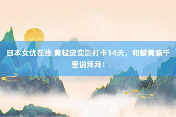 日本女优在线 黄糙皮实测打卡14天,和蜡黄暗千里说拜拜!