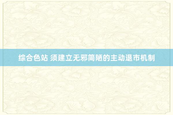 综合色站 须建立无邪简陋的主动退市机制
