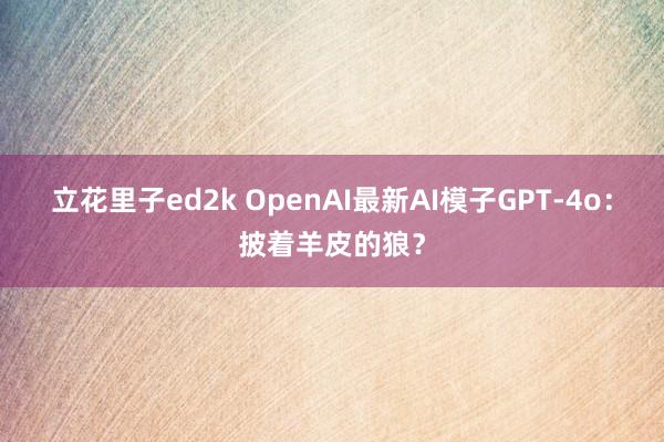 立花里子ed2k OpenAI最新AI模子GPT-4o：披着羊皮的狼？