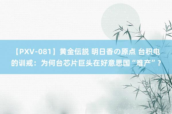 【PXV-081】黄金伝説 明日香の原点 台积电的训戒：为何台芯片巨头在好意思国“难产”？