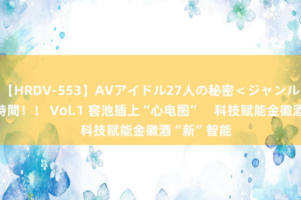 【HRDV-553】AVアイドル27人の秘密＜ジャンル別SEX＞4時間！！ Vol.1 窖池插上“心电图”    科技赋能金徽酒“新”智能