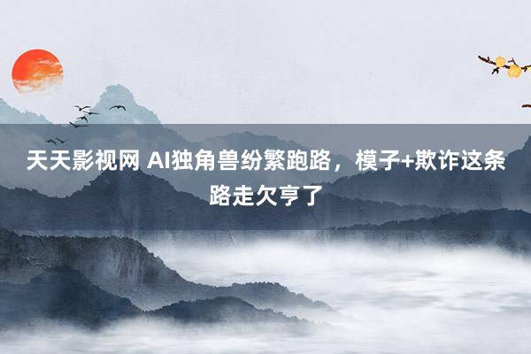 天天影视网 AI独角兽纷繁跑路，模子+欺诈这条路走欠亨了
