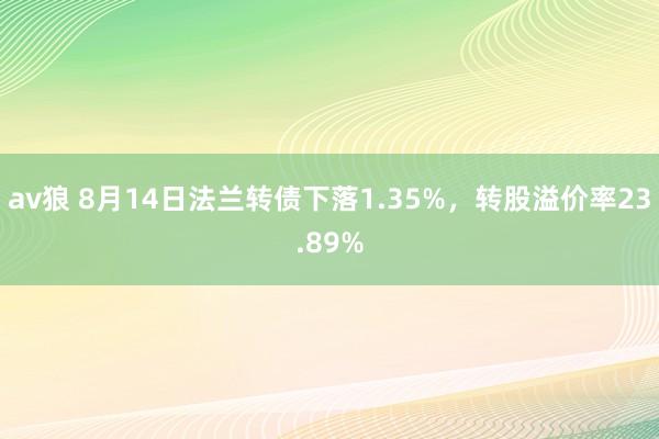 av狼 8月14日法兰转债下落1.35%，转股溢价率23.89%