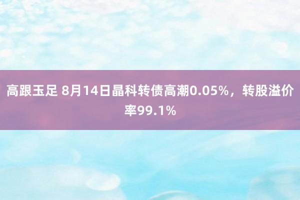 高跟玉足 8月14日晶科转债高潮0.05%，转股溢价率99.1%