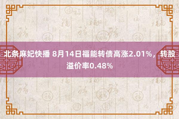 北条麻妃快播 8月14日福能转债高涨2.01%，转股溢价率0.48%