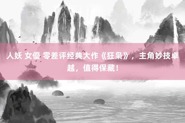 人妖 女優 零差评经典大作《狂枭》，主角妙技卓越，值得保藏！
