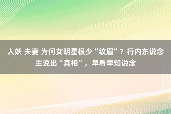 人妖 夫妻 为何女明星很少“纹眉”？行内东说念主说出“真相”，早看早知说念
