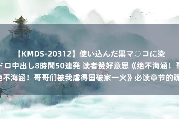 【KMDS-20312】使い込んだ黒マ○コに染み渡る息子の精液ドロドロ中出し8時間50連発 读者赞好意思《绝不海涵！哥哥们被我虐得国破家一火》必读章节的确让东说念主很爱！