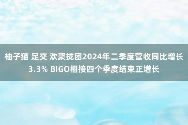 柚子猫 足交 欢聚拢团2024年二季度营收同比增长3.3% BIGO相接四个季度结束正增长