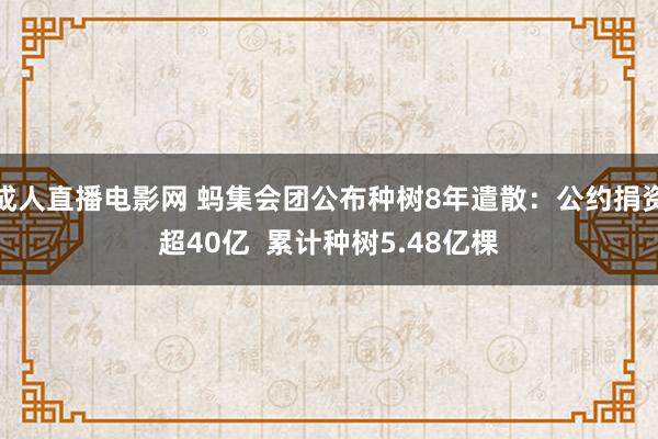 成人直播电影网 蚂集会团公布种树8年遣散：公约捐资超40亿  累计种树5.48亿棵