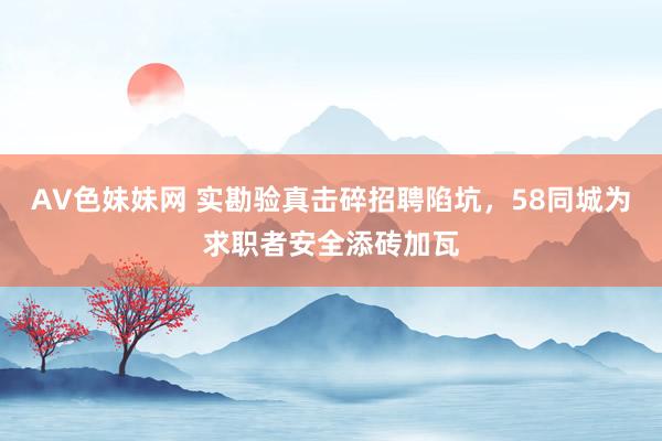 AV色妹妹网 实勘验真击碎招聘陷坑，58同城为求职者安全添砖加瓦