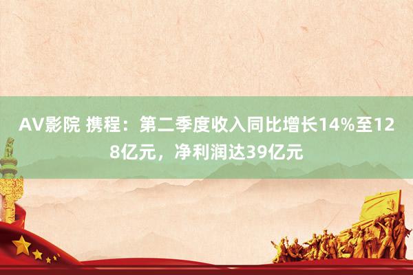 AV影院 携程：第二季度收入同比增长14%至128亿元，净利润达39亿元