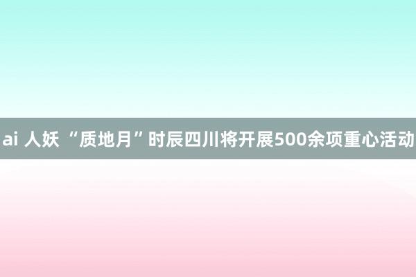 ai 人妖 “质地月”时辰四川将开展500余项重心活动