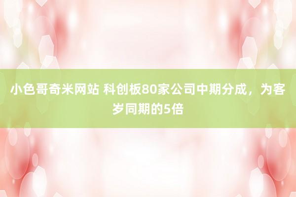 小色哥奇米网站 科创板80家公司中期分成，为客岁同期的5倍