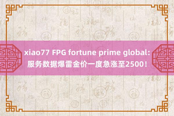 xiao77 FPG fortune prime global：服务数据爆雷金价一度急涨至2500！