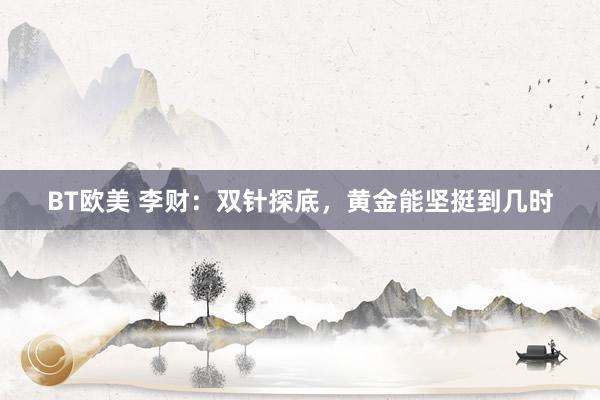BT欧美 李财：双针探底，黄金能坚挺到几时