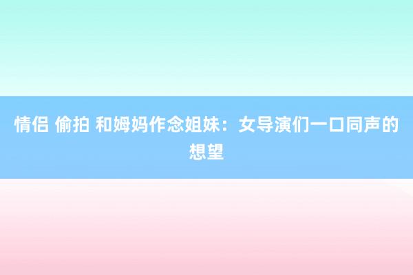 情侣 偷拍 和姆妈作念姐妹：女导演们一口同声的想望