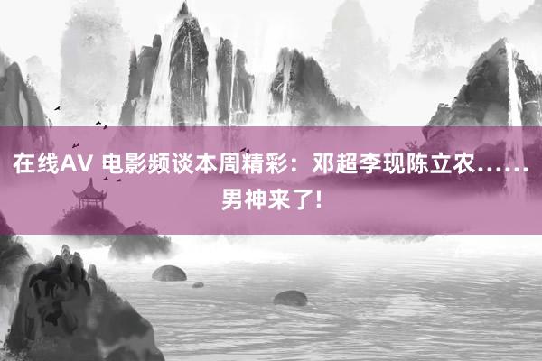 在线AV 电影频谈本周精彩：邓超李现陈立农……男神来了!