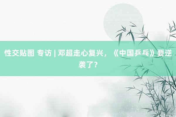 性交贴图 专访 | 邓超走心复兴，《中国乒乓》要逆袭了？