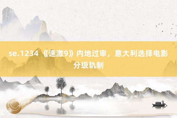 se.1234 《速激9》内地过审，意大利选择电影分级轨制