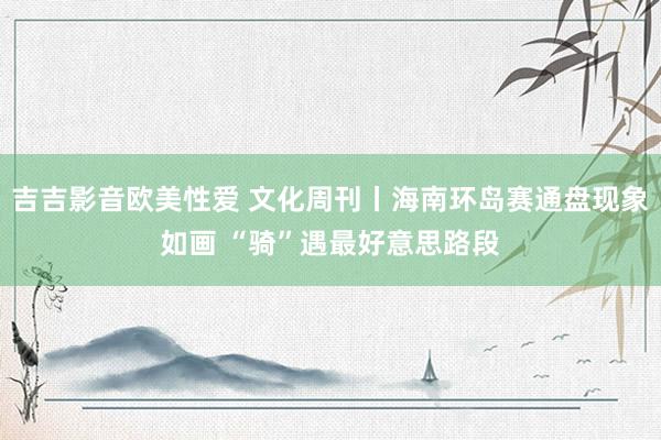 吉吉影音欧美性爱 文化周刊丨海南环岛赛通盘现象如画 “骑”遇最好意思路段