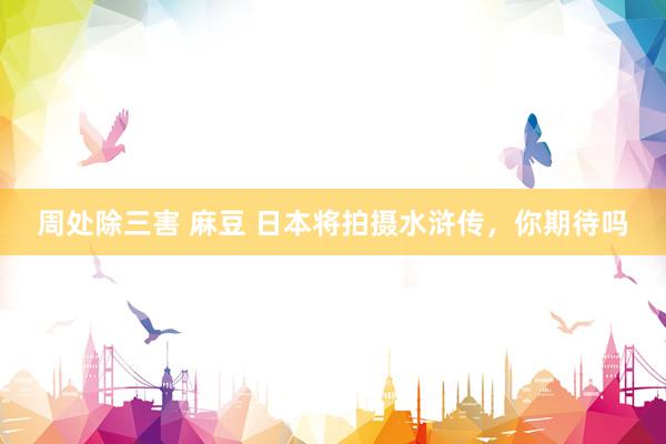 周处除三害 麻豆 日本将拍摄水浒传，你期待吗
