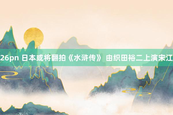 26pn 日本或将翻拍《水浒传》 由织田裕二上演宋江