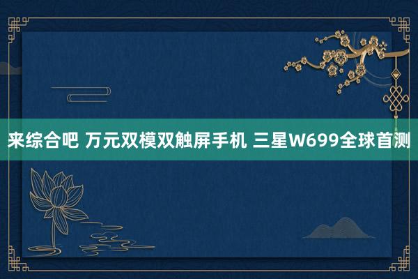 来综合吧 万元双模双触屏手机 三星W699全球首测