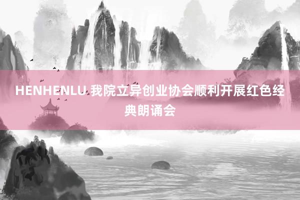 HENHENLU 我院立异创业协会顺利开展红色经典朗诵会