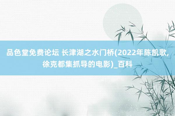 品色堂免费论坛 长津湖之水门桥(2022年陈凯歌,徐克都集抓导的电影)_百科