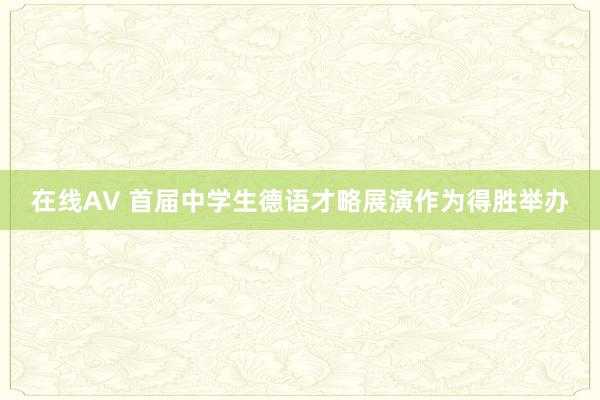在线AV 首届中学生德语才略展演作为得胜举办