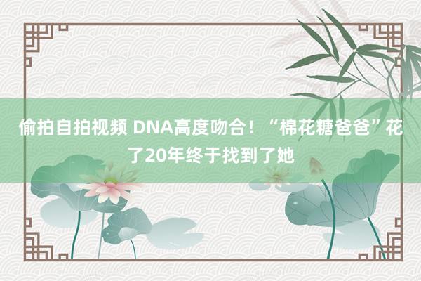 偷拍自拍视频 DNA高度吻合！“棉花糖爸爸”花了20年终于找到了她