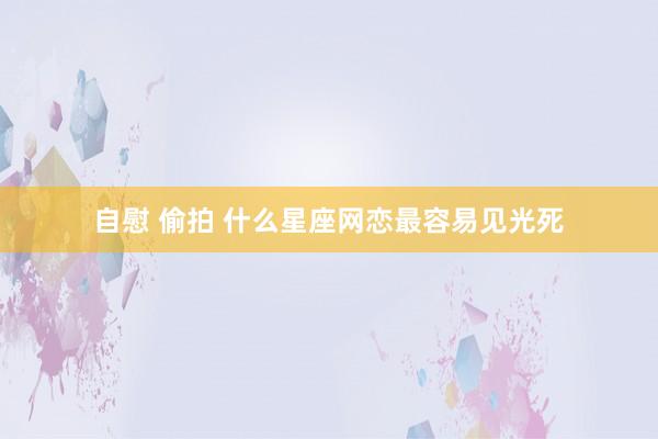 自慰 偷拍 什么星座网恋最容易见光死