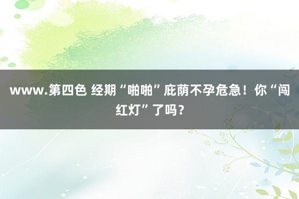 www.第四色 经期“啪啪”庇荫不孕危急！你“闯红灯”了吗？