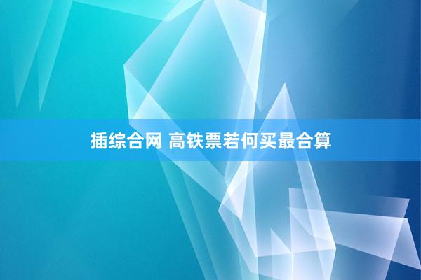 插综合网 高铁票若何买最合算