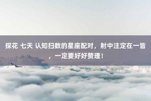 探花 七天 认知扫数的星座配对，射中注定在一皆，一定要好好赞理！