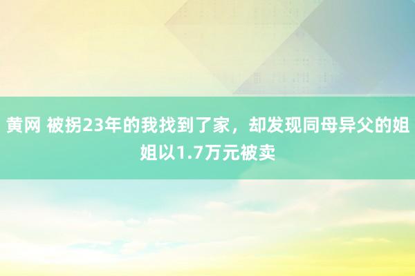 黄网 被拐23年的我找到了家，却发现同母异父的姐姐以1.7万元被卖