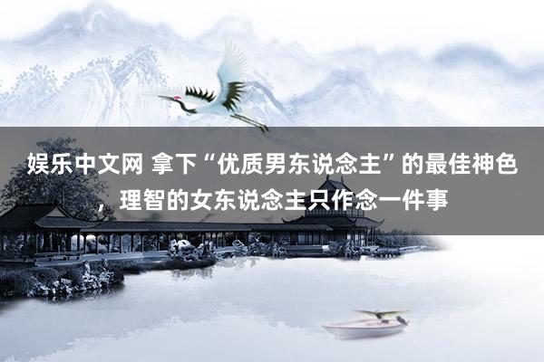 娱乐中文网 拿下“优质男东说念主”的最佳神色，理智的女东说念主只作念一件事