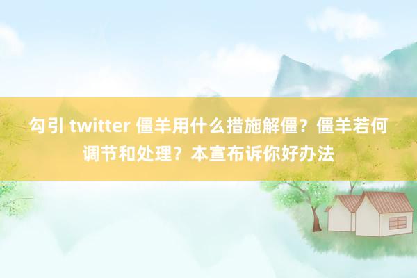 勾引 twitter 僵羊用什么措施解僵？僵羊若何调节和处理？本宣布诉你好办法