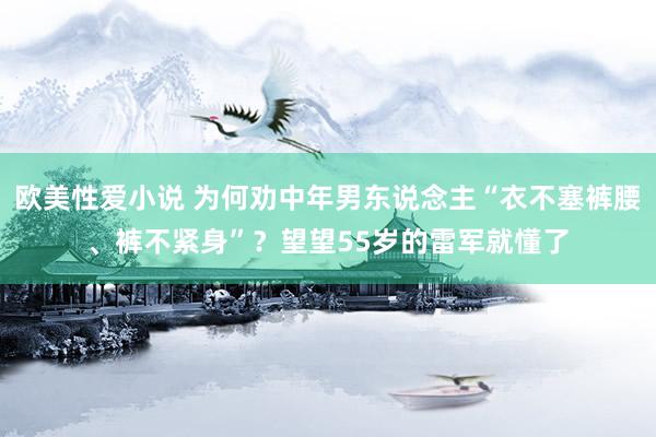 欧美性爱小说 为何劝中年男东说念主“衣不塞裤腰、裤不紧身”？望望55岁的雷军就懂了