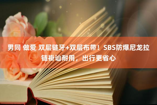 男同 做爱 双层链牙+双层布带！SBS防爆尼龙拉链褂讪耐用，出行更省心